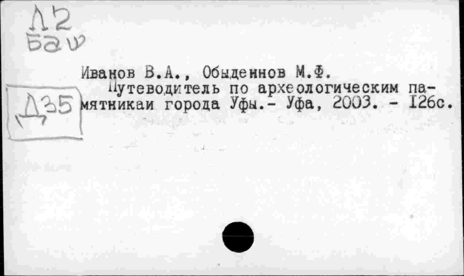 ﻿/Іванов В.А., Обыденнов М.Ф. Путеводитель по археологическим па-ДЪБ Мятникаи города Уфы.- Уфа, 2003. - 126с